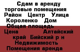 Сдам в аренду торговые помещения. › Район ­ Центр › Улица ­ Короленко › Дом ­ 47 › Общая площадь ­ 116 › Цена ­ 25 000 - Алтайский край, Бийский р-н Недвижимость » Помещения аренда   . Алтайский край